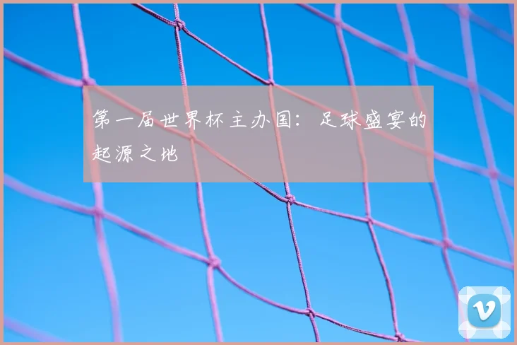 第一届世界杯主办国:足球盛宴的起源之地