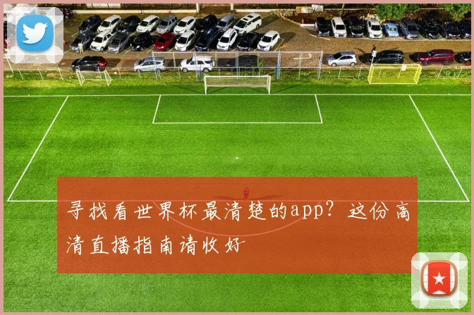 寻找看世界杯最清楚的app?这份高清直播指南请收好