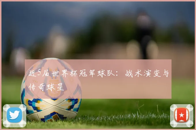 近5届世界杯冠军球队:战术演变与传奇球星