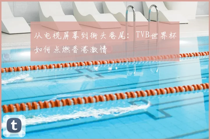从电视屏幕到街头巷尾:TVB世界杯如何点燃香港激情