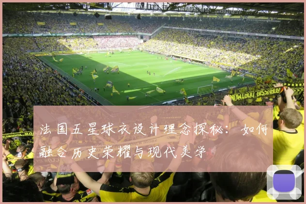 法国五星球衣设计理念探秘:如何融合历史荣耀与现代美学