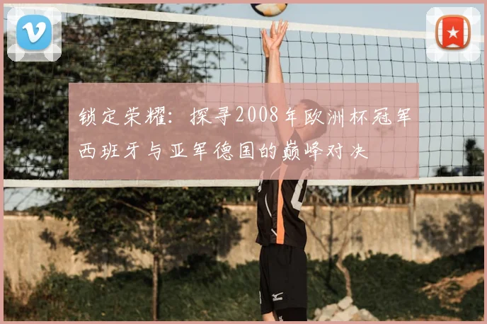 锁定荣耀：探寻2008年欧洲杯冠军西班牙与亚军德国的巅峰对决