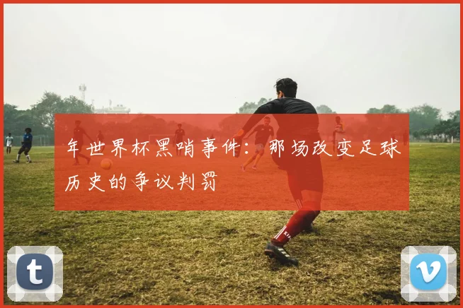 年世界杯黑哨事件：那场改变足球历史的争议判罚