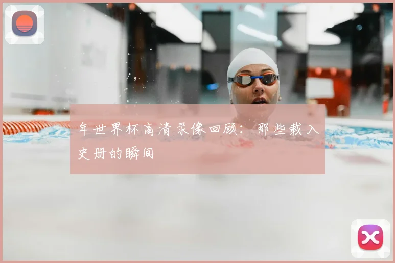 年世界杯高清录像回顾：那些载入史册的瞬间