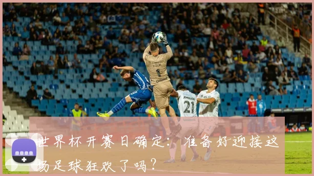 世界杯开赛日确定：准备好迎接这场足球狂欢了吗？