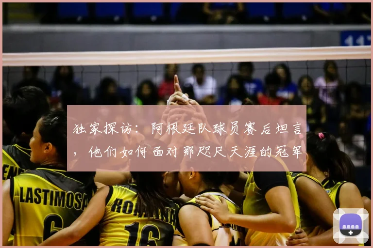 独家探访：阿根廷队球员赛后坦言，他们如何面对那咫尺天涯的冠军奖杯？