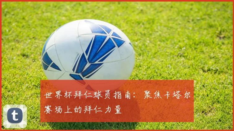 世界杯拜仁球员指南：聚焦卡塔尔赛场上的拜仁力量