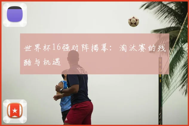 世界杯16强对阵揭幕:淘汰赛的残酷与机遇