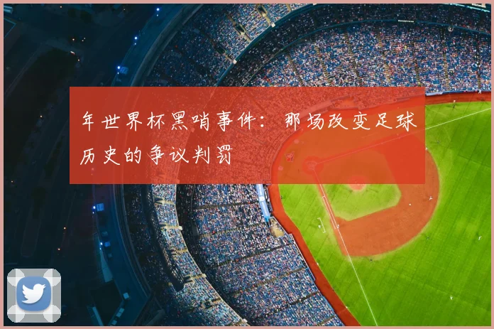 年世界杯黑哨事件：那场改变足球历史的争议判罚