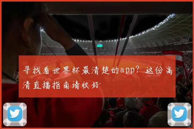 寻找看世界杯最清楚的app？这份高清直播指南请收好