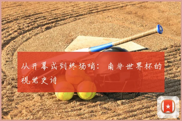 从开幕式到终场哨：南非世界杯的视觉史诗