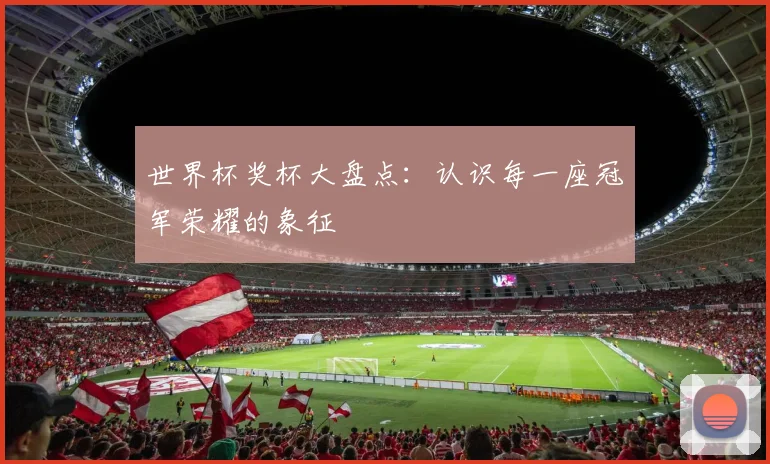 世界杯奖杯大盘点：认识每一座冠军荣耀的象征