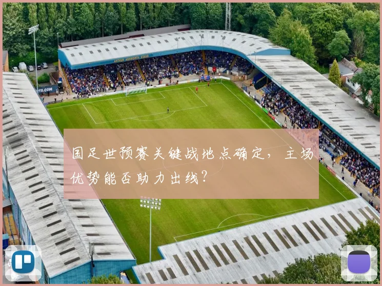 国足世预赛关键战地点确定,主场优势能否助力出线?