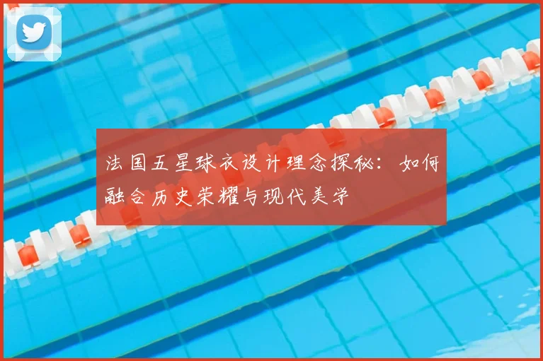 法国五星球衣设计理念探秘:如何融合历史荣耀与现代美学