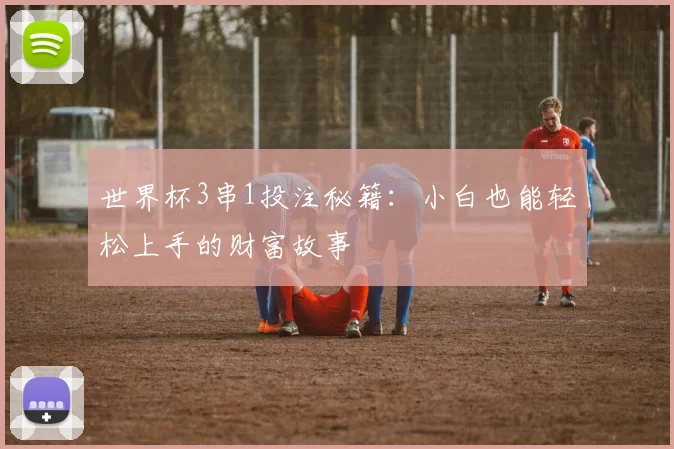 世界杯3串1投注秘籍：小白也能轻松上手的财富故事