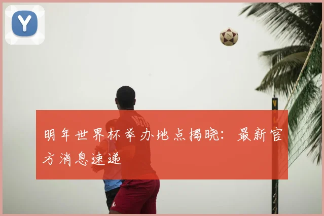 明年世界杯举办地点揭晓:最新官方消息速递