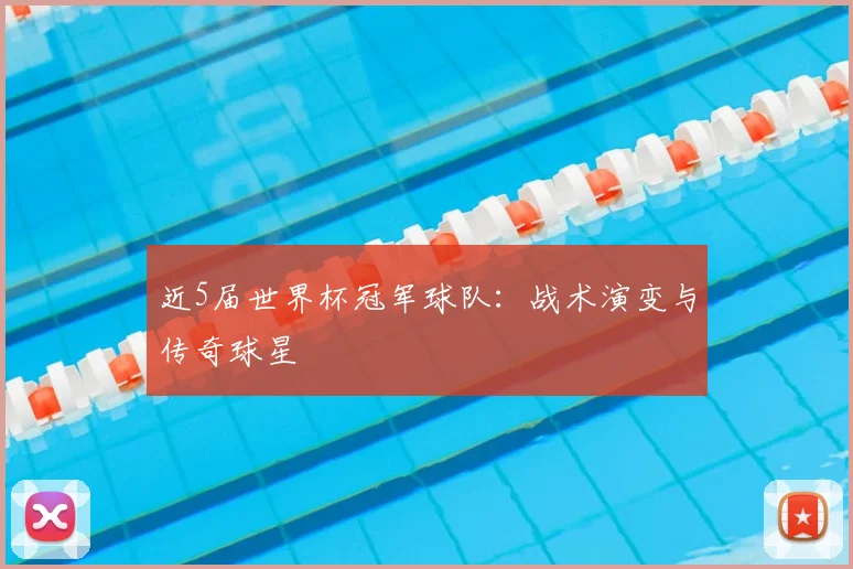 近5届世界杯冠军球队:战术演变与传奇球星
