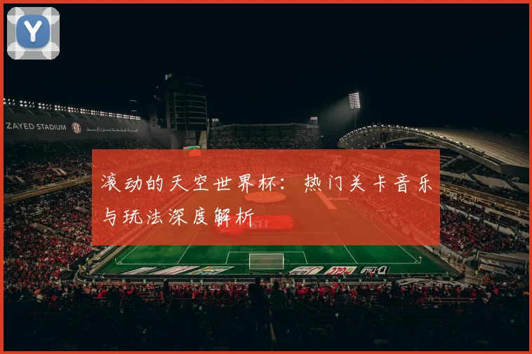 滚动的天空世界杯：热门关卡音乐与玩法深度解析