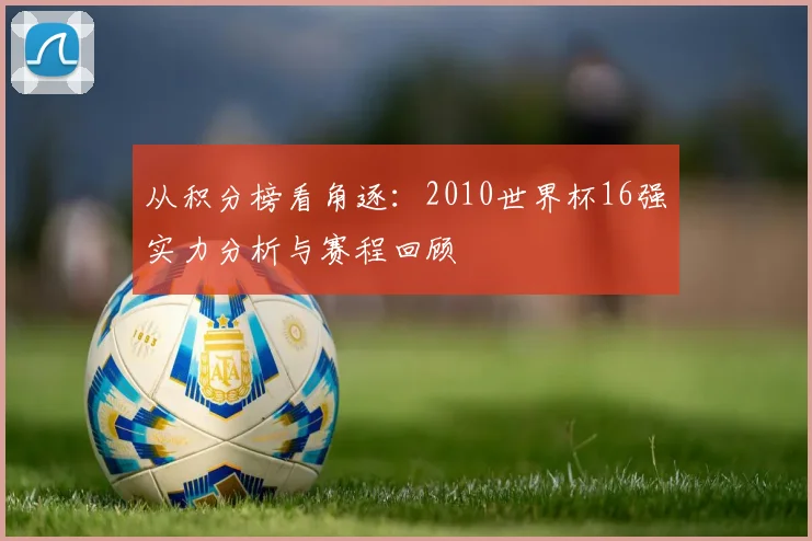 从积分榜看角逐:2010世界杯16强实力分析与赛程回顾