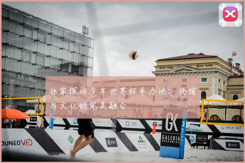 独家探访今年世界杯举办地：场馆与文化的完美融合