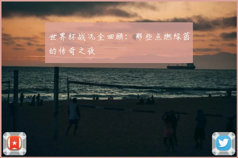 世界杯战况全回顾：那些点燃绿茵的传奇之夜