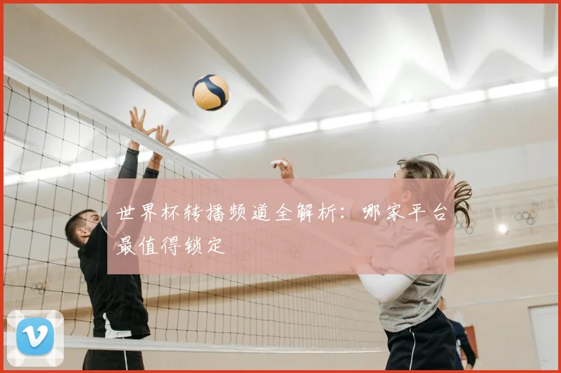 世界杯转播频道全解析:哪家平台最值得锁定