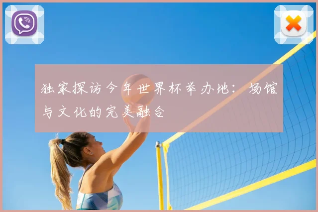独家探访今年世界杯举办地：场馆与文化的完美融合