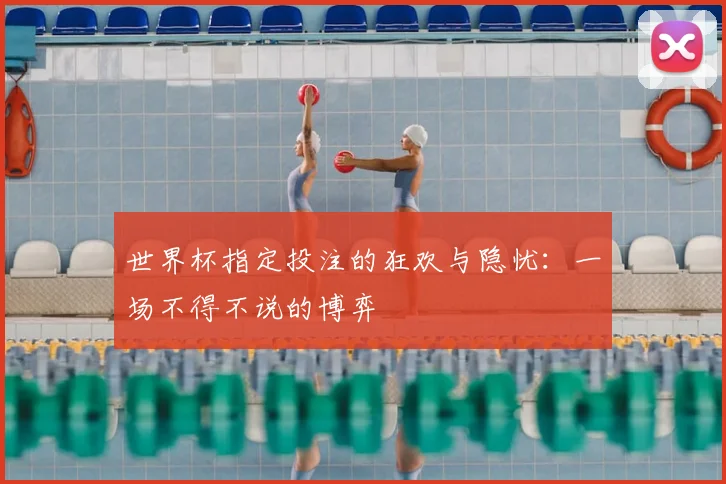 世界杯指定投注的狂欢与隐忧:一场不得不说的博弈