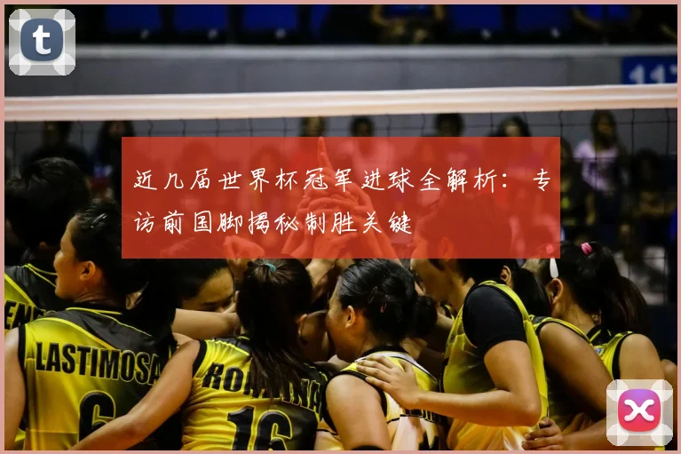近几届世界杯冠军进球全解析：专访前国脚揭秘制胜关键