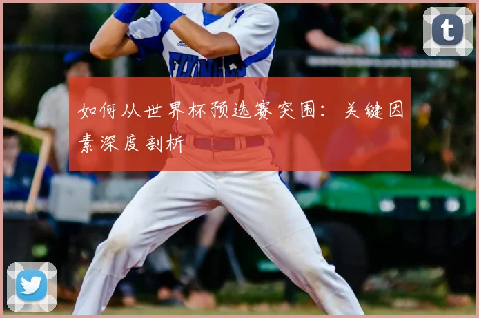 如何从世界杯预选赛突围:关键因素深度剖析