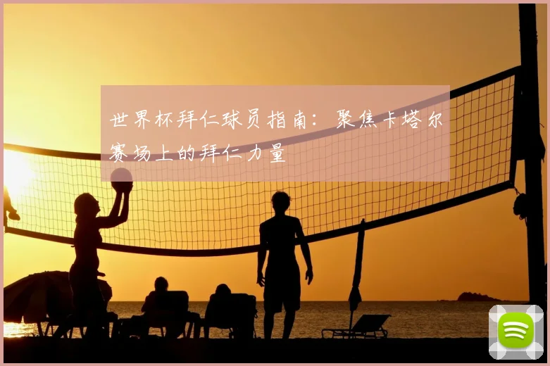 世界杯拜仁球员指南：聚焦卡塔尔赛场上的拜仁力量