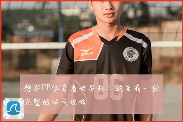 想在PP体育看世界杯?这里有一份完整的访问攻略