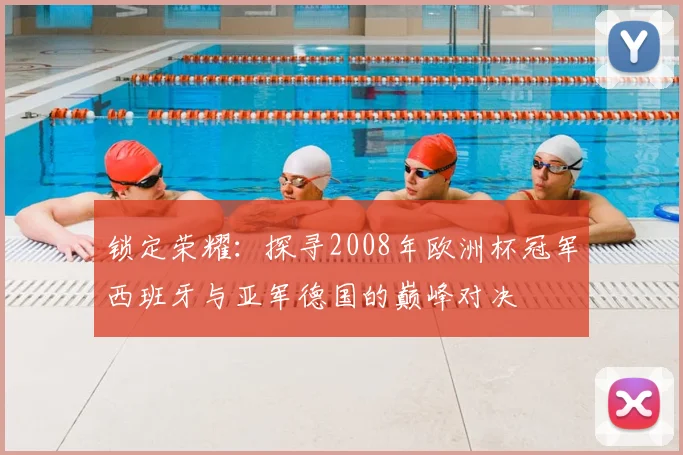 锁定荣耀：探寻2008年欧洲杯冠军西班牙与亚军德国的巅峰对决
