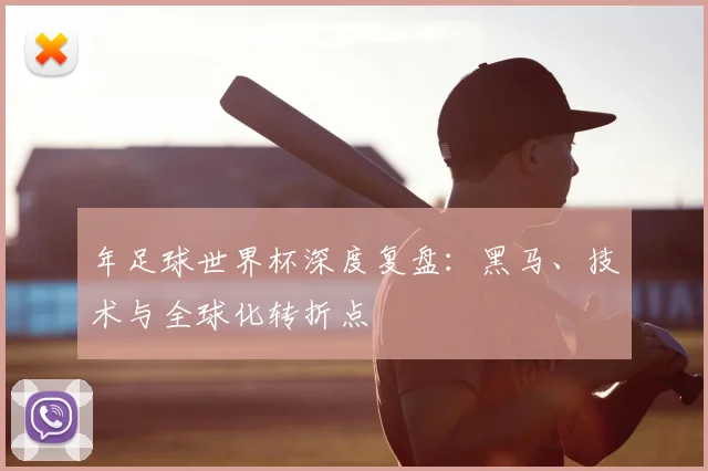 年足球世界杯深度复盘：黑马、技术与全球化转折点