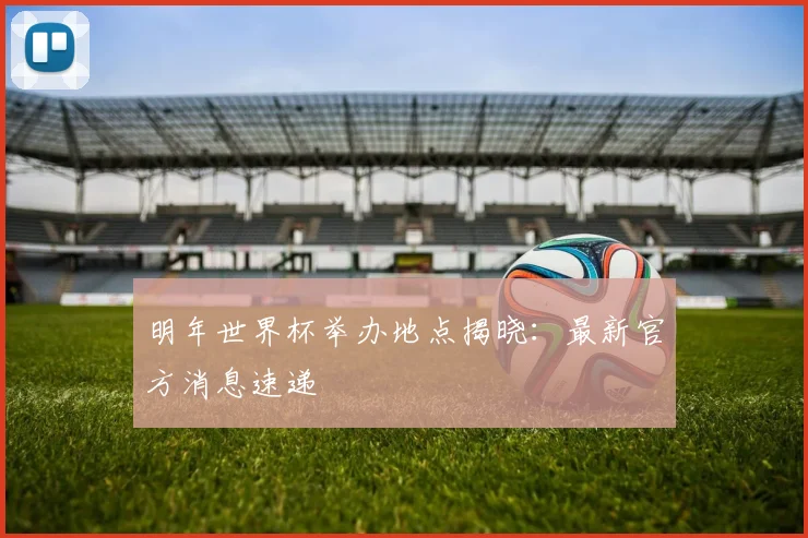 明年世界杯举办地点揭晓：最新官方消息速递